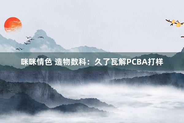 咪咪情色 造物数科：久了瓦解PCBA打样