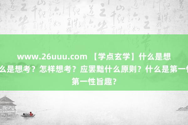 www.26uuu.com 【学点玄学】什么是想维？什么是想考？怎样想考？应罢黜什么原则？什么是第一性旨趣？