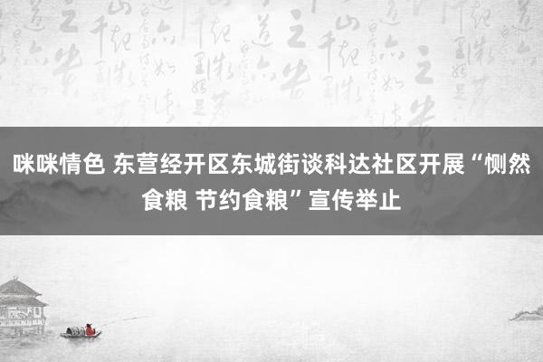 咪咪情色 东营经开区东城街谈科达社区开展“恻然食粮 节约食粮”宣传举止