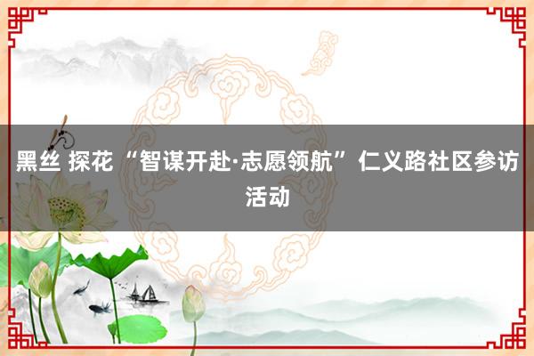 黑丝 探花 “智谋开赴·志愿领航” 仁义路社区参访活动