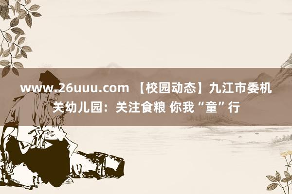 www.26uuu.com 【校园动态】九江市委机关幼儿园：关注食粮 你我“童”行