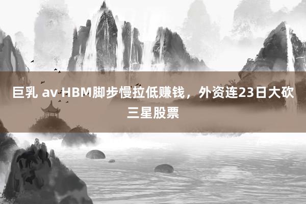 巨乳 av HBM脚步慢拉低赚钱，外资连23日大砍三星股票