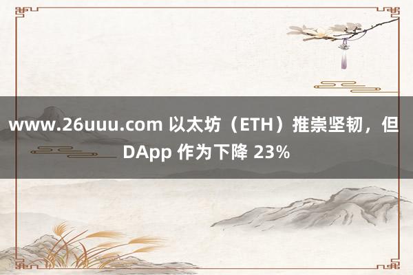 www.26uuu.com 以太坊（ETH）推崇坚韧，但 DApp 作为下降 23%