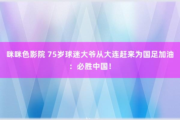 咪咪色影院 75岁球迷大爷从大连赶来为国足加油：必胜中国！