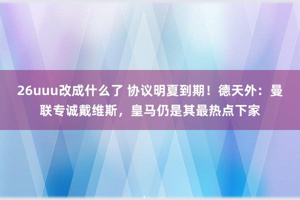 26uuu改成什么了 协议明夏到期！德天外：曼联专诚戴维斯，皇马仍是其最热点下家