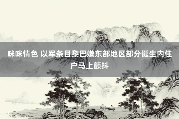 咪咪情色 以军条目黎巴嫩东部地区部分诞生内住户马上颤抖