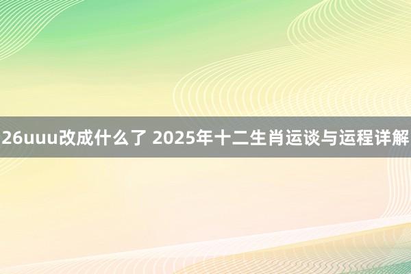 26uuu改成什么了 2025年十二生肖运谈与运程详解