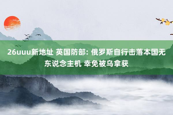 26uuu新地址 英国防部: 俄罗斯自行击落本国无东说念主机 幸免被乌拿获