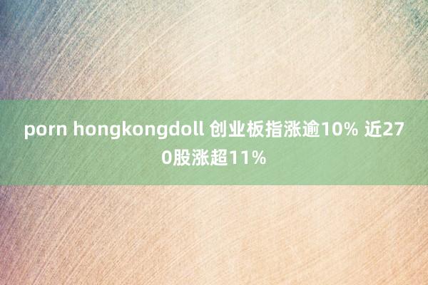 porn hongkongdoll 创业板指涨逾10% 近270股涨超11%