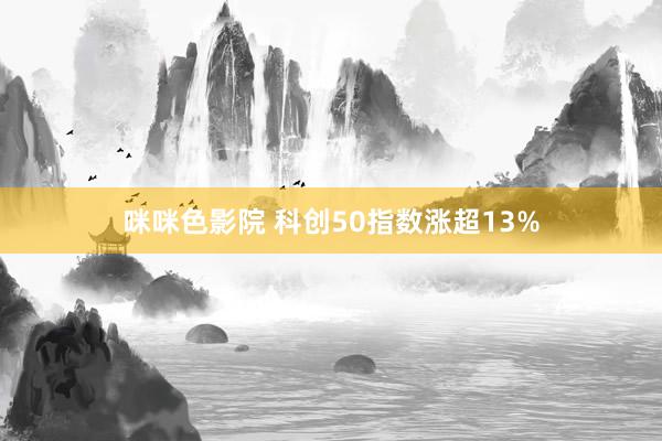 咪咪色影院 科创50指数涨超13%