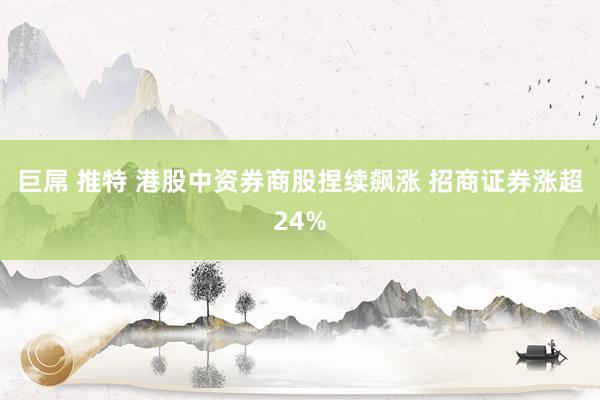 巨屌 推特 港股中资券商股捏续飙涨 招商证券涨超24%