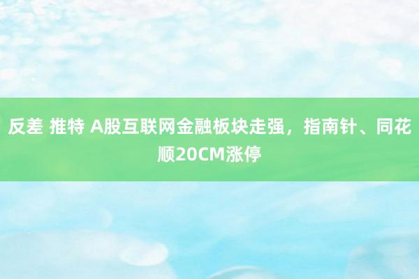 反差 推特 A股互联网金融板块走强，指南针、同花顺20CM涨停