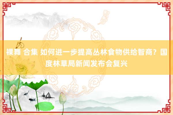 裸舞 合集 如何进一步提高丛林食物供给智商？国度林草局新闻发布会复兴