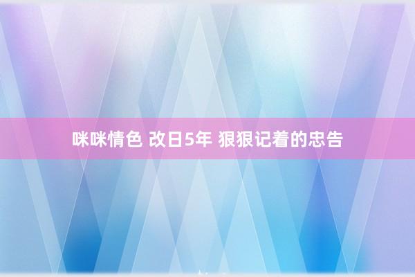 咪咪情色 改日5年 狠狠记着的忠告