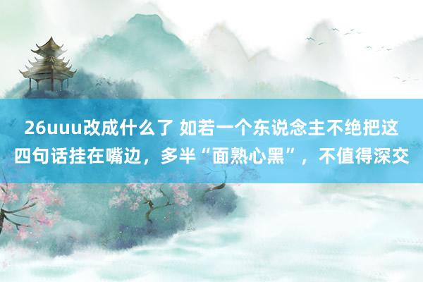 26uuu改成什么了 如若一个东说念主不绝把这四句话挂在嘴边，多半“面熟心黑”，不值得深交