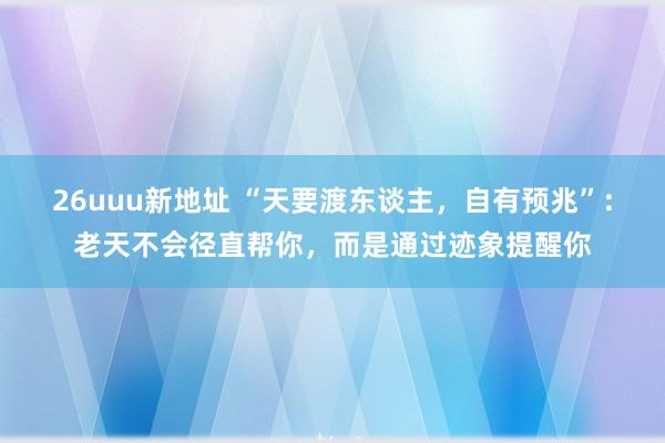 26uuu新地址 “天要渡东谈主，自有预兆”：老天不会径直帮你，而是通过迹象提醒你