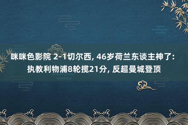 咪咪色影院 2-1切尔西, 46岁荷兰东谈主神了: 执教利物浦8轮揽21分, 反超曼城登顶