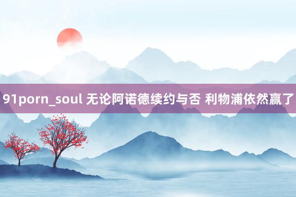 91porn_soul 无论阿诺德续约与否 利物浦依然赢了