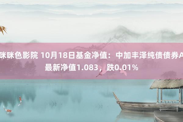 咪咪色影院 10月18日基金净值：中加丰泽纯债债券A最新净值1.083，跌0.01%