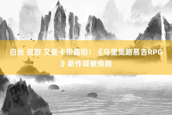 白丝 自慰 又是卡带露馅！《马里奥路易吉RPG》新作疑被偷跑