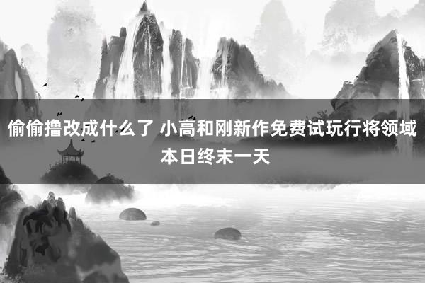 偷偷撸改成什么了 小高和刚新作免费试玩行将领域 本日终末一天