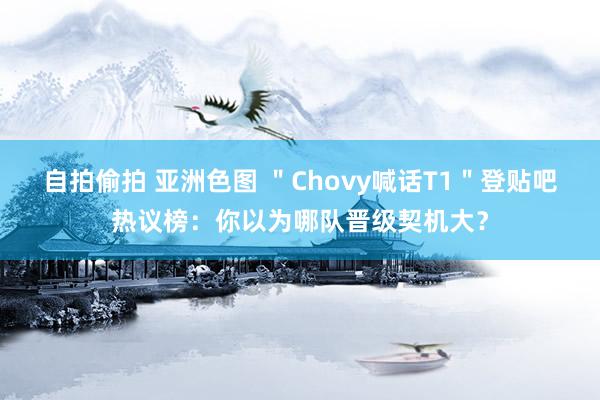 自拍偷拍 亚洲色图 ＂Chovy喊话T1＂登贴吧热议榜：你以为哪队晋级契机大？