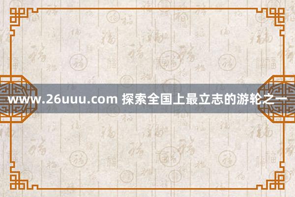 www.26uuu.com 探索全国上最立志的游轮之一