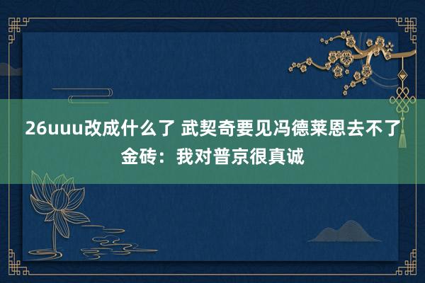 26uuu改成什么了 武契奇要见冯德莱恩去不了金砖：我对普京很真诚