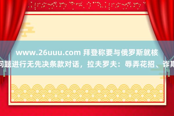 www.26uuu.com 拜登称要与俄罗斯就核问题进行无先决条款对话，拉夫罗夫：辱弄花招、诈欺