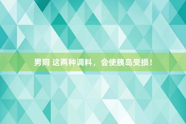 男同 这两种调料，会使胰岛受损！