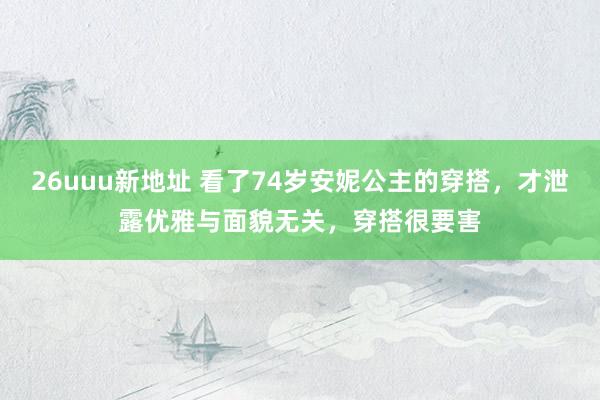 26uuu新地址 看了74岁安妮公主的穿搭，才泄露优雅与面貌无关，穿搭很要害