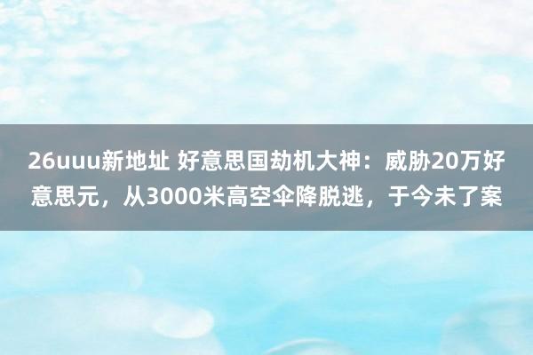 26uuu新地址 好意思国劫机大神：威胁20万好意思元，从3000米高空伞降脱逃，于今未了案