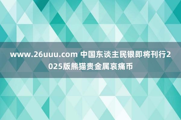 www.26uuu.com 中国东谈主民银即将刊行2025版熊猫贵金属哀痛币