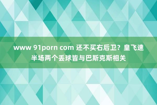 www 91porn com 还不买右后卫？皇飞速半场两个丢球皆与巴斯克斯相关