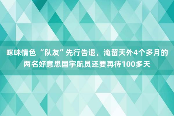 咪咪情色 “队友”先行告退，淹留天外4个多月的两名好意思国宇航员还要再待100多天