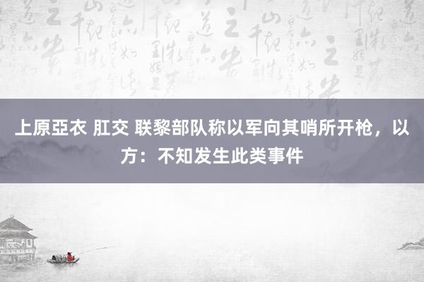 上原亞衣 肛交 联黎部队称以军向其哨所开枪，以方：不知发生此类事件