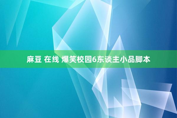 麻豆 在线 爆笑校园6东谈主小品脚本