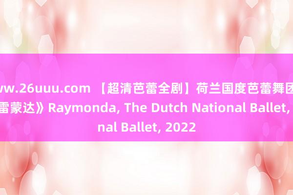 www.26uuu.com 【超清芭蕾全剧】荷兰国度芭蕾舞团2022《雷蒙达》Raymonda, The Dutch National Ballet, 2022