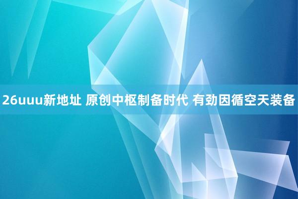 26uuu新地址 原创中枢制备时代 有劲因循空天装备