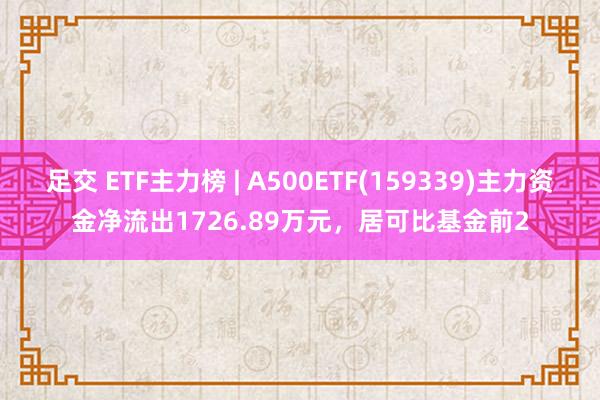 足交 ETF主力榜 | A500ETF(159339)主力资金净流出1726.89万元，居可比基金前2