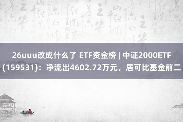 26uuu改成什么了 ETF资金榜 | 中证2000ETF(159531)：净流出4602.72万元，居可比基金前二