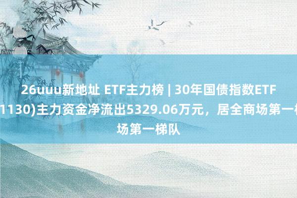 26uuu新地址 ETF主力榜 | 30年国债指数ETF(511130)主力资金净流出5329.06万元，居全商场第一梯队