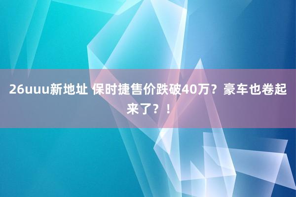 26uuu新地址 保时捷售价跌破40万？豪车也卷起来了？！