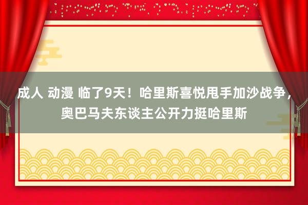 成人 动漫 临了9天！哈里斯喜悦甩手加沙战争，奥巴马夫东谈主公开力挺哈里斯