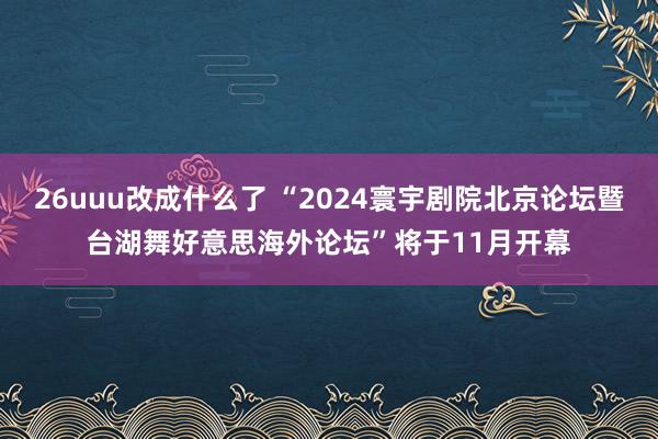 26uuu改成什么了 “2024寰宇剧院北京论坛暨台湖舞好意思海外论坛”将于11月开幕