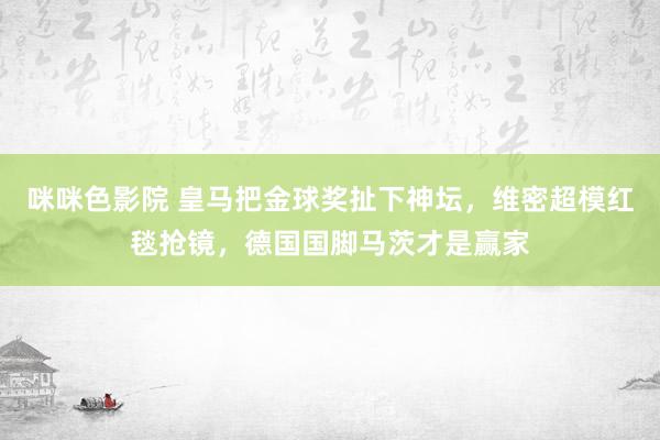 咪咪色影院 皇马把金球奖扯下神坛，维密超模红毯抢镜，德国国脚马茨才是赢家