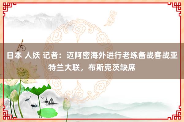 日本 人妖 记者：迈阿密海外进行老练备战客战亚特兰大联，布斯克茨缺席