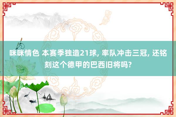 咪咪情色 本赛季独造21球, 率队冲击三冠, 还铭刻这个德甲的巴西旧将吗?