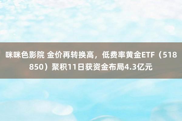 咪咪色影院 金价再转换高，低费率黄金ETF（518850）聚积11日获资金布局4.3亿元