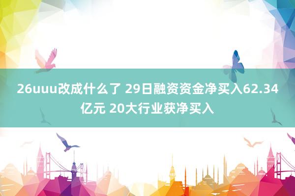 26uuu改成什么了 29日融资资金净买入62.34亿元 20大行业获净买入